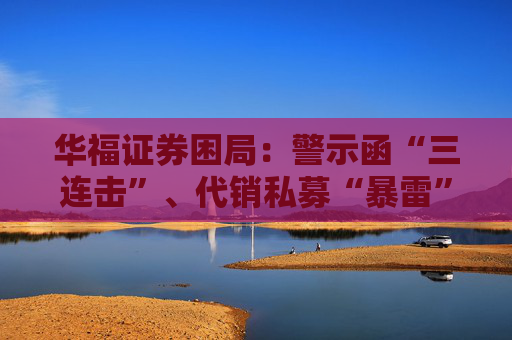 华福证券困局：警示函“三连击”、代销私募“暴雷”  第1张