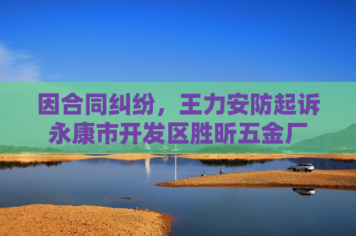 因合同纠纷，王力安防起诉永康市开发区胜昕五金厂