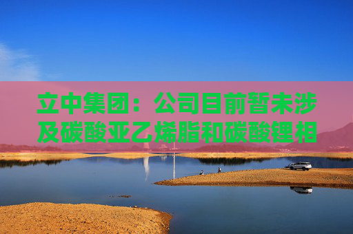 立中集团：公司目前暂未涉及碳酸亚乙烯脂和碳酸锂相关产品