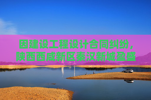 因建设工程设计合同纠纷，陕西西咸新区秦汉新城盈盛立体城房地产开发有限公司起诉山水比德  第1张
