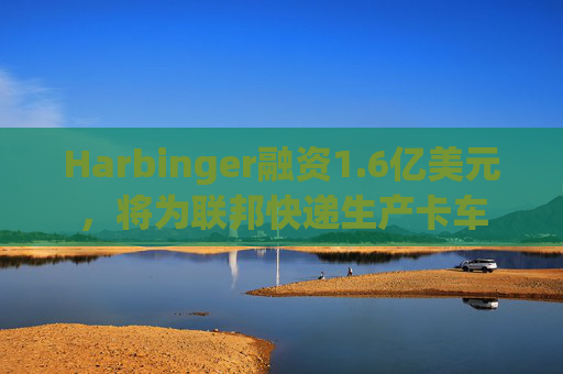 Harbinger融资1.6亿美元,将为联邦快递生产卡车 第1张 Harbinger融资1.6亿美元,将为联邦快递生产卡车 第1张