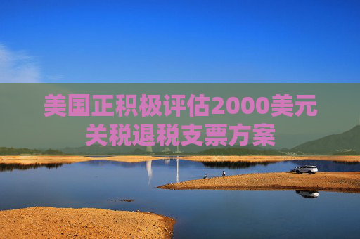 美国正积极评估2000美元关税退税支票方案  第1张