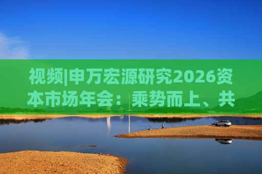 视频|申万宏源研究2026资本市场年会：乘势而上、共赢未来