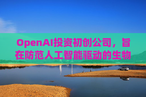 OpenAI投资初创公司,旨在防范人工智能驱动的生物武器 第1张 OpenAI投资初创公司,旨在防范人工智能驱动的生物武器 第1张