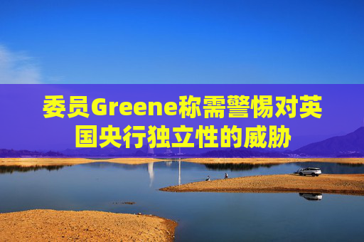 委员Greene称需警惕对英国央行独立性的威胁 第1张 委员Greene称需警惕对英国央行独立性的威胁 第1张
