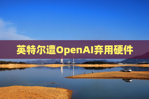 英特尔遭OpenAI弃用硬件 第1张 英特尔遭OpenAI弃用硬件 第1张