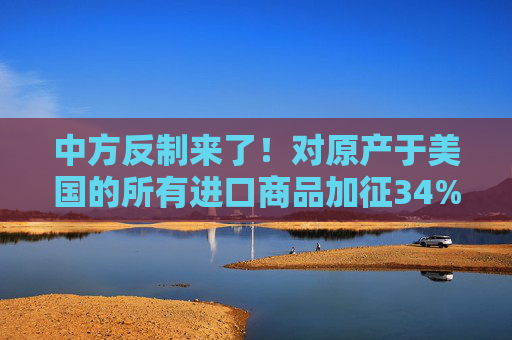 中方反制来了！对原产于美国的所有进口商品加征34%关税  第1张