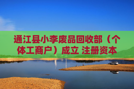 通江县小李废品回收部（个体工商户）成立 注册资本5万人民币