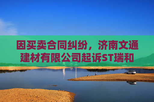 因买卖合同纠纷，济南文通建材有限公司起诉ST瑞和