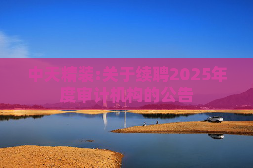 中天精装:关于续聘2025年度审计机构的公告  第1张