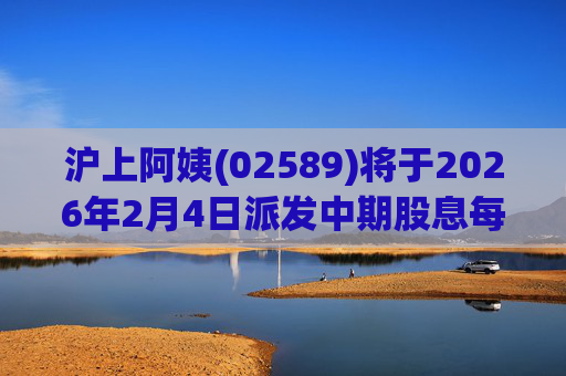 沪上阿姨(02589)将于2026年2月4日派发中期股息每10股6.76元