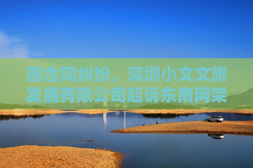 因合同纠纷，深圳小文文旅发展有限公司起诉东南网架