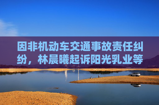 因非机动车交通事故责任纠纷，林晨曦起诉阳光乳业等