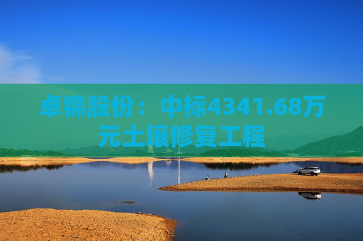 卓锦股份：中标4341.68万元土壤修复工程  第1张