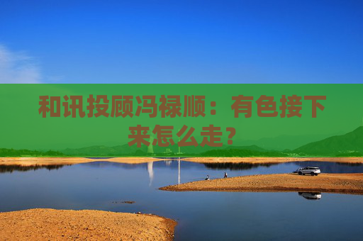 和讯投顾冯禄顺:有色接下来怎么走? 第1张 和讯投顾冯禄顺:有色接下来怎么走? 第1张