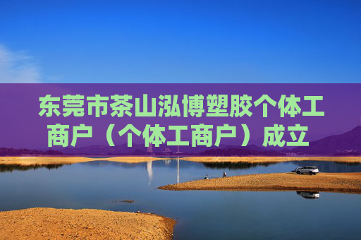 东莞市茶山泓博塑胶个体工商户（个体工商户）成立 注册资本1万人民币