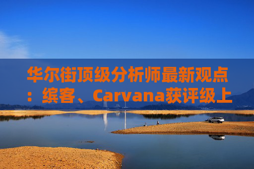 华尔街顶级分析师最新观点:缤客、Carvana获评级上调 第1张 华尔街顶级分析师最新观点:缤客、Carvana获评级上调 第1张