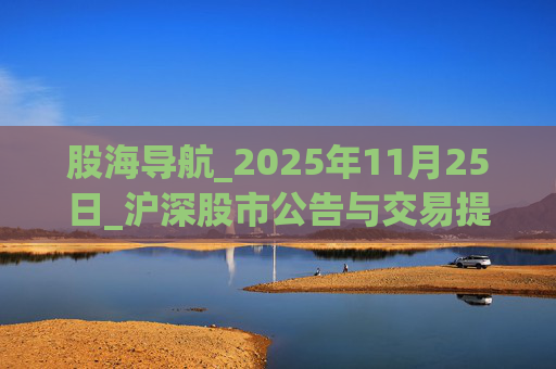 股海导航_2025年11月25日_沪深股市公告与交易提示 第1张 股海导航_2025年11月25日_沪深股市公告与交易提示 第1张