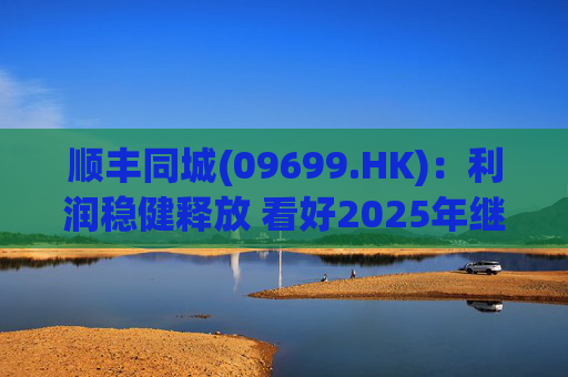 顺丰同城(09699.HK):利润稳健释放 看好2025年继续成长