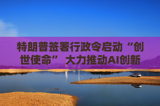 特朗普签署行政令启动“创世使命” 大力推动AI创新  第1张