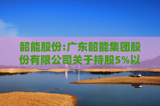 韶能股份:广东韶能集团股份有限公司关于持股5%以上股东权益变动触及1%暨减持计划实施完毕的公告