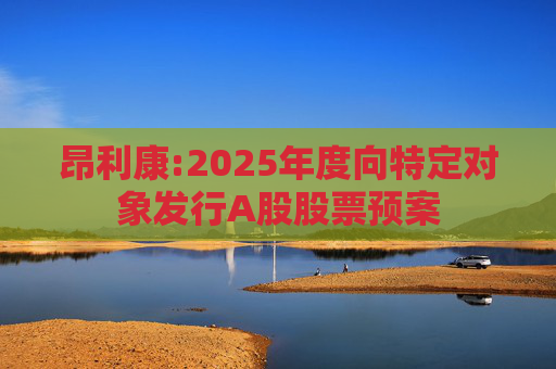 昂利康:2025年度向特定对象发行A股股票预案