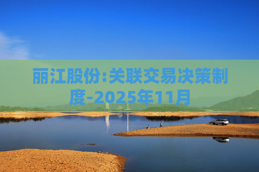 丽江股份:关联交易决策制度-2025年11月