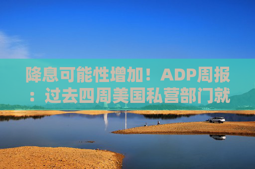 降息可能性增加!ADP周报:过去四周美国私营部门就业岗位流失加剧 第1张 降息可能性增加!ADP周报:过去四周美国私营部门就业岗位流失加剧 第1张
