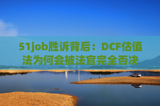 51job胜诉背后:DCF估值法为何会被法官完全否决 第1张 51job胜诉背后:DCF估值法为何会被法官完全否决 第1张
