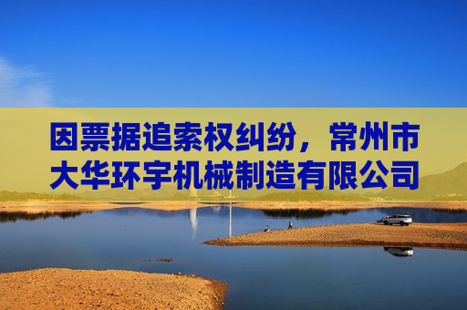 因票据追索权纠纷，常州市大华环宇机械制造有限公司起诉湖南兴蓝风电有限公司等  第1张