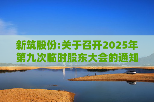 新筑股份:关于召开2025年第九次临时股东大会的通知公告