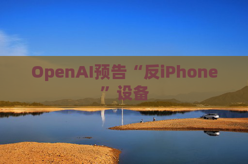 OpenAI预告“反iPhone”设备