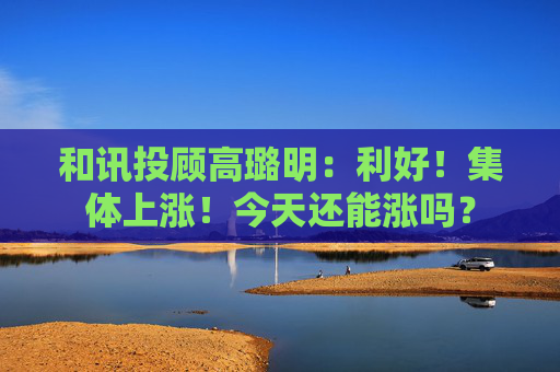 和讯投顾高璐明:利好!集体上涨!今天还能涨吗? 第1张 和讯投顾高璐明:利好!集体上涨!今天还能涨吗? 第1张