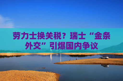 劳力士换关税?瑞士“金条外交”引爆国内争议 第1张 劳力士换关税?瑞士“金条外交”引爆国内争议 第1张