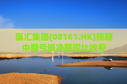医汇集团(08161.HK)预期中期亏损净额同比收窄  第1张