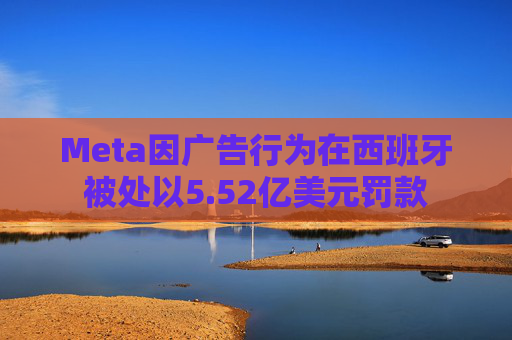 Meta因广告行为在西班牙被处以5.52亿美元罚款 第1张 Meta因广告行为在西班牙被处以5.52亿美元罚款 第1张