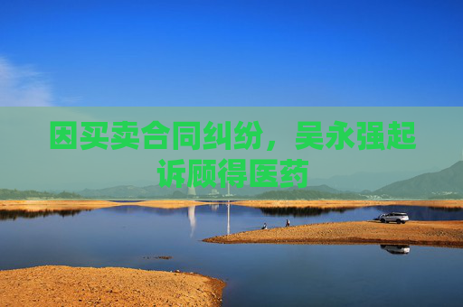 因买卖合同纠纷，吴永强起诉顾得医药  第1张