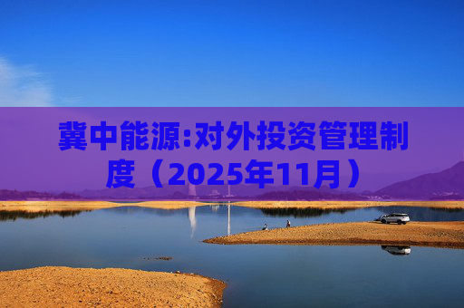 冀中能源:对外投资管理制度（2025年11月）