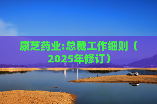 康芝药业:总裁工作细则（2025年修订）