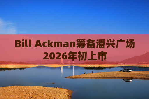 Bill Ackman筹备潘兴广场2026年初上市  第1张