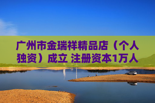 广州市金瑞祥精品店（个人独资）成立 注册资本1万人民币