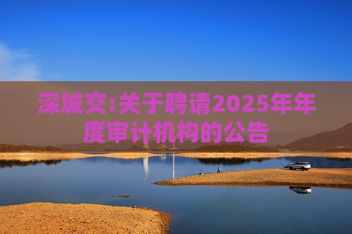 深城交:关于聘请2025年年度审计机构的公告
