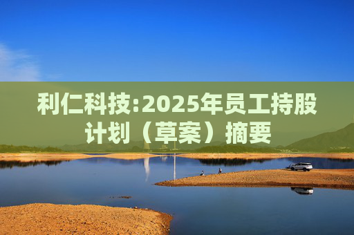 利仁科技:2025年员工持股计划（草案）摘要