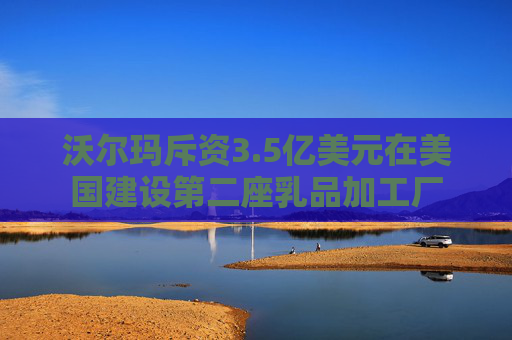 沃尔玛斥资3.5亿美元在美国建设第二座乳品加工厂