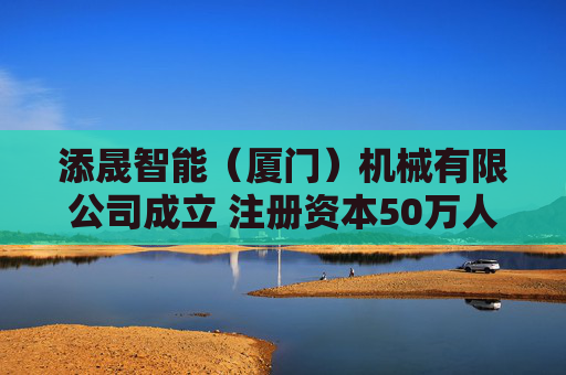 添晟智能（厦门）机械有限公司成立 注册资本50万人民币