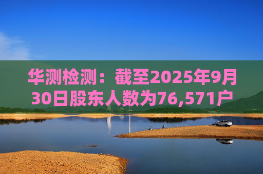 华测检测：截至2025年9月30日股东人数为76,571户