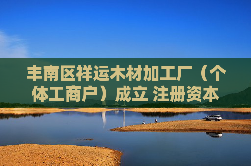 丰南区祥运木材加工厂（个体工商户）成立 注册资本100万人民币