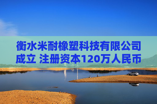 衡水米耐橡塑科技有限公司成立 注册资本120万人民币