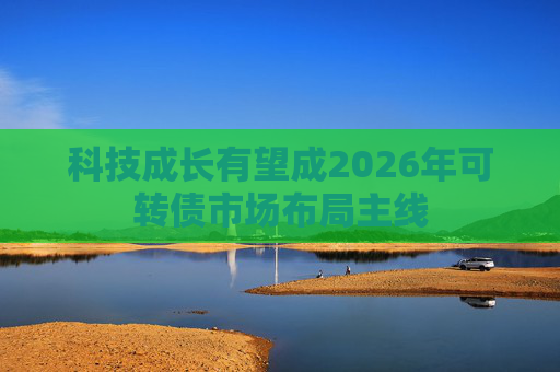 科技成长有望成2026年可转债市场布局主线  第1张