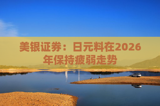 美银证券：日元料在2026年保持疲弱走势